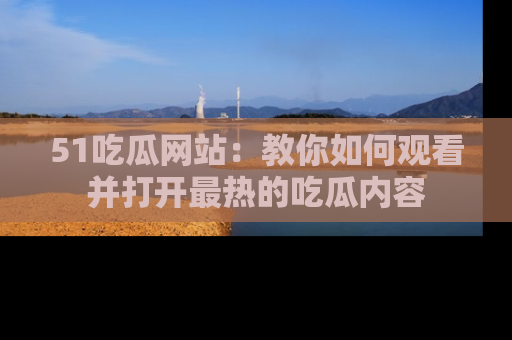 51吃瓜网站:教你如何观看并打开最热的吃瓜内容