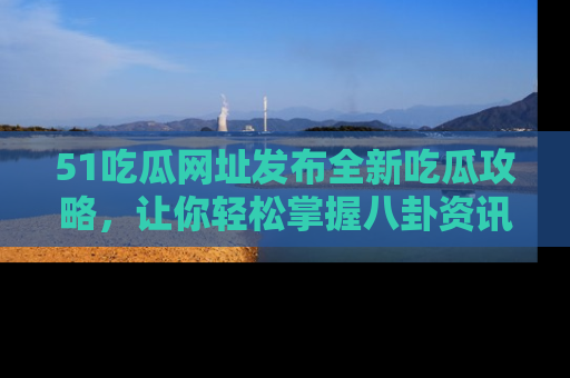 51吃瓜网址发布全新吃瓜攻略,让你轻松掌握八卦资讯!