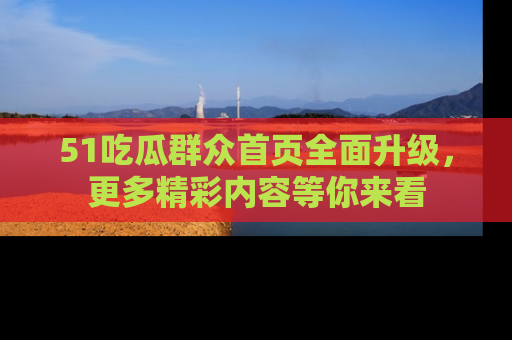 51吃瓜群众首页全面升级，更多精彩内容等你来看