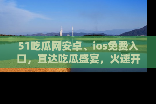 51吃瓜网安卓、ios免费入口,直达吃瓜盛宴,火速开启线上体验!