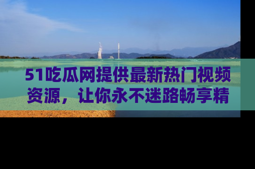 51吃瓜网提供最新热门视频资源,让你永不迷路畅享精彩!