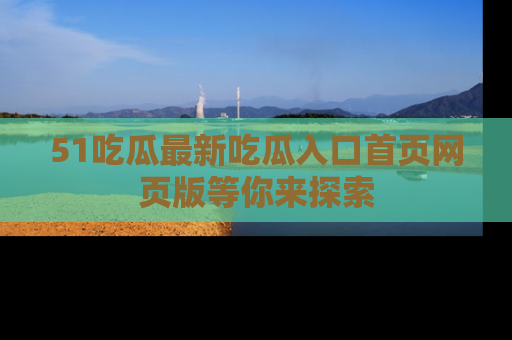 51吃瓜最新吃瓜入口首页网页版等你来探索