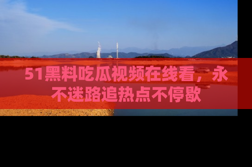 51黑料吃瓜视频在线看,永不迷路追热点不停歇