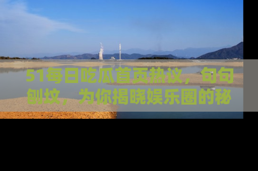 51每日吃瓜首页热议,句句刨坟,为你揭晓娱乐圈的秘密!