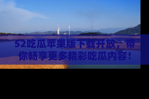 52吃瓜苹果版下载开放,带你畅享更多精彩吃瓜内容!