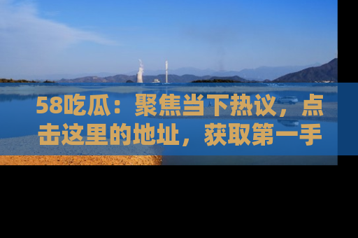58吃瓜:聚焦当下热议,点击这里的地址,获取第一手的八卦信息!