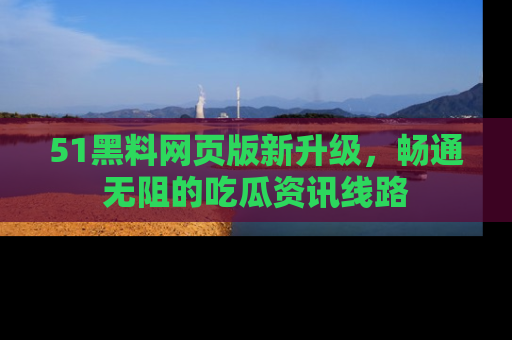 51黑料网页版新升级,畅通无阻的吃瓜资讯线路
