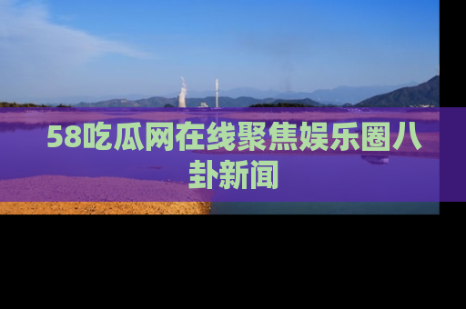 58吃瓜网在线聚焦娱乐圈八卦新闻