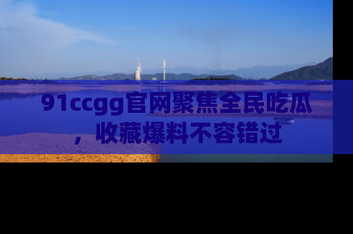 91ccgg官网聚焦全民吃瓜,收藏爆料不容错过