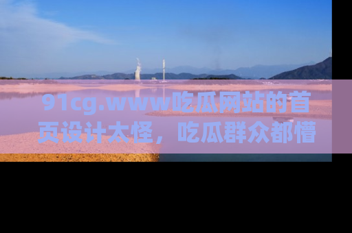 91cg.www吃瓜网站的首页设计太怪,吃瓜群众都懵了!