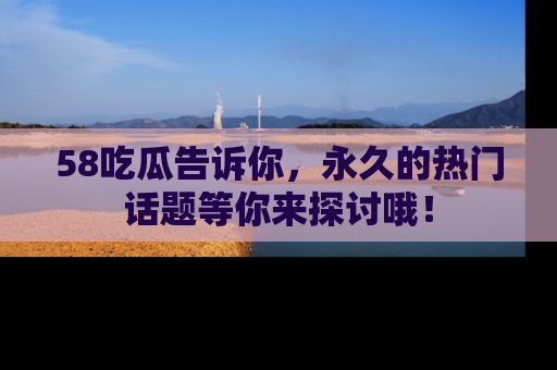 58吃瓜告诉你,永久的热门话题等你来探讨哦!