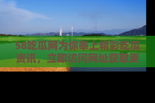 58吃瓜网为你奉上精彩吃瓜资讯,立即访问网址获取更多内容!