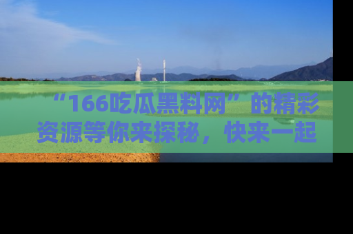 “166吃瓜黑料网”的精彩资源等你来探秘,快来一起吃瓜吧!