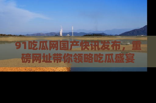 91吃瓜网国产快讯发布，重磅网址带你领略吃瓜盛宴