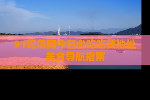 91吃瓜网今日必吃吃货地址美食导航指南