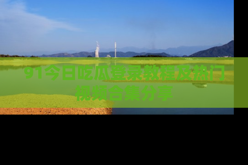 91今日吃瓜登录教程及热门视频合集分享