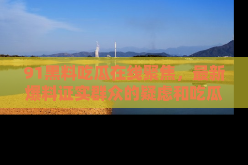 91黑料吃瓜在线聚焦，最新爆料证实群众的疑虑和吃瓜乐趣！
