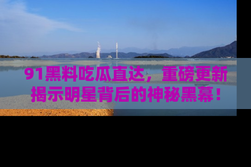 91黑料吃瓜直达，重磅更新揭示明星背后的神秘黑幕！