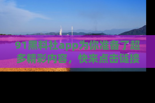 91黑料社app为你准备了超多精彩内容，快来点击链接一起探秘吧！