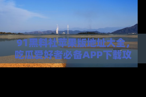 91黑料社苹果版地址大全，吃瓜爱好者必备APP下载攻略