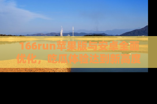 166run苹果版与安卓全面优化，吃瓜体验达到新高度！