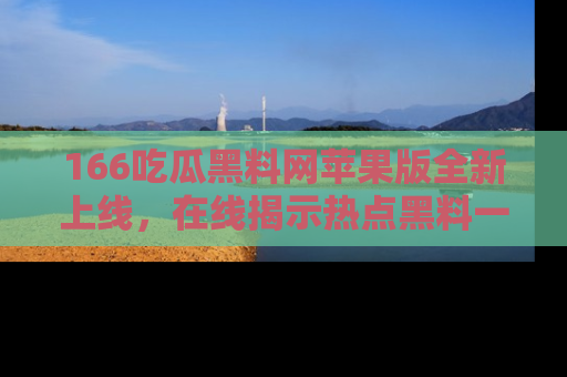 166吃瓜黑料网苹果版全新上线，在线揭示热点黑料一手掌握！