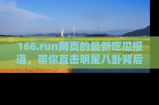 166.run网页的最新吃瓜报道，带你直击明星八卦背后的真相！