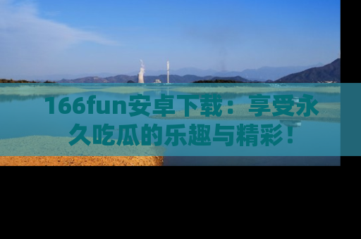 166fun安卓下载：享受永久吃瓜的乐趣与精彩！