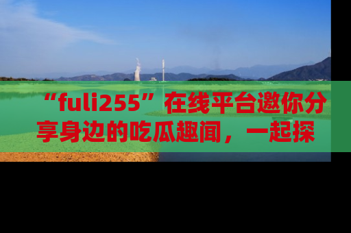 “fuli255”在线平台邀你分享身边的吃瓜趣闻,一起探索生活的小秘密!