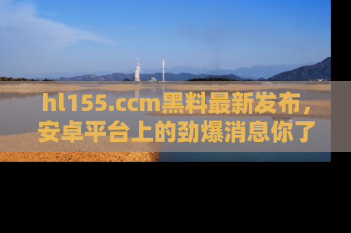 hl155.ccm黑料最新发布，安卓平台上的劲爆消息你了解了吗？