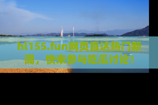 hl155.fun网页直达热门新闻，快来参与吃瓜讨论！