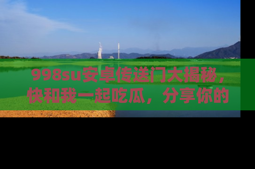 998su安卓传送门大揭秘，快和我一起吃瓜，分享你的发现！
