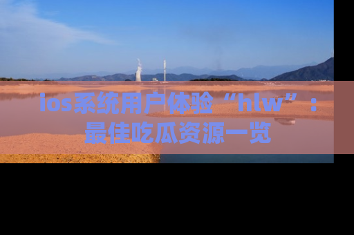 ios系统用户体验“hlw”：最佳吃瓜资源一览
