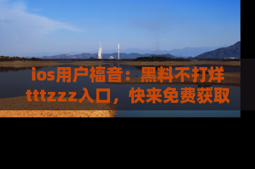 ios用户福音:黑料不打烊tttzzz入口,快来免费获取最新娱乐黑料!