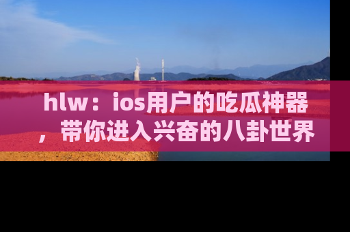 hlw：ios用户的吃瓜神器，带你进入兴奋的八卦世界！
