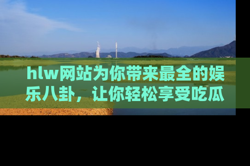 hlw网站为你带来最全的娱乐八卦，让你轻松享受吃瓜时光