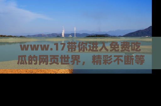 www.17带你进入免费吃瓜的网页世界,精彩不断等着你!