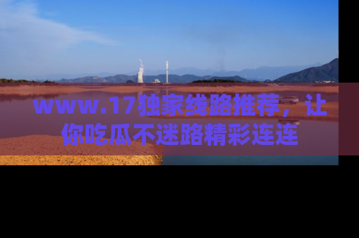 www.17独家线路推荐,让你吃瓜不迷路精彩连连