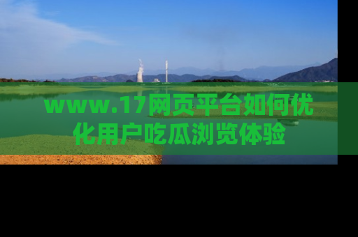 www.17网页平台如何优化用户吃瓜浏览体验