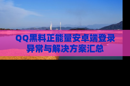 QQ黑料正能量安卓端登录异常与解决方案汇总