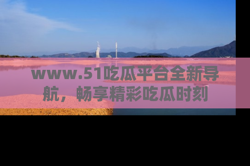 www.51吃瓜平台全新导航，畅享精彩吃瓜时刻