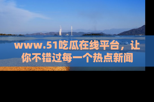www.51吃瓜在线平台,让你不错过每一个热点新闻