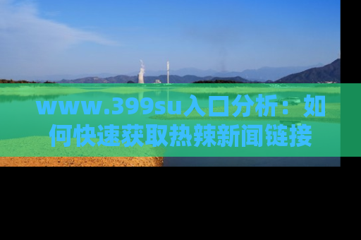 www.399su入口分析:如何快速获取热辣新闻链接