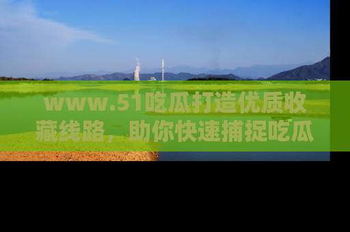 www.51吃瓜打造优质收藏线路，助你快速捕捉吃瓜热点