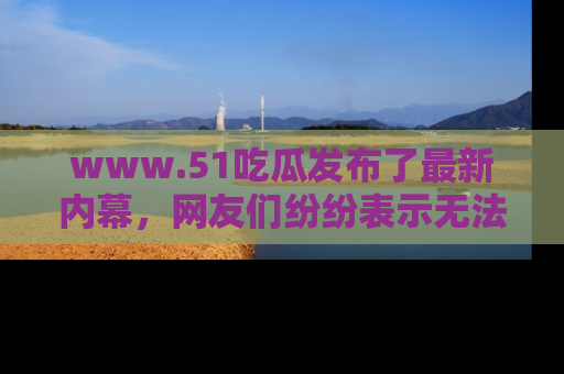 www.51吃瓜发布了最新内幕，网友们纷纷表示无法接受！