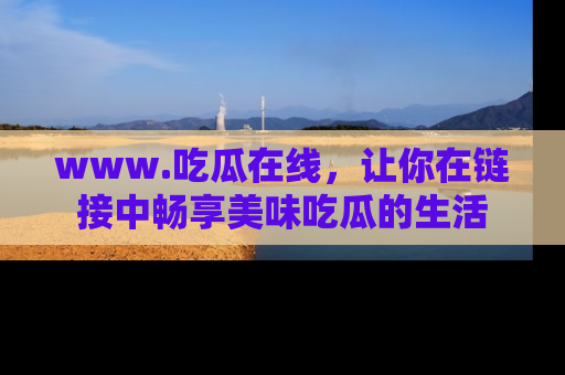 www.吃瓜在线,让你在链接中畅享美味吃瓜的生活