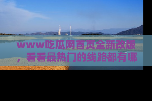 www吃瓜网首页全新改版，看看最热门的线路都有哪些！