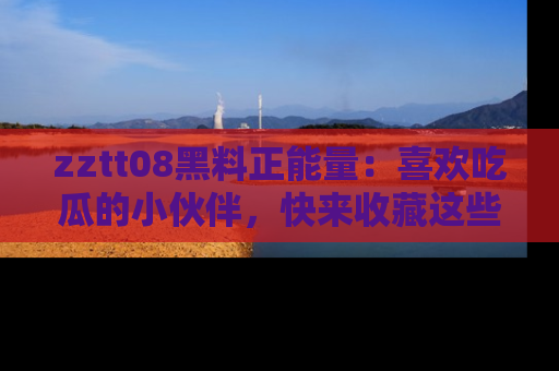 zztt08黑料正能量:喜欢吃瓜的小伙伴,快来收藏这些优质资源!