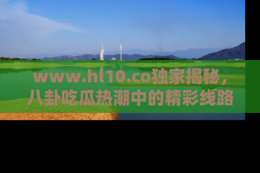 www.hl10.co独家揭秘,八卦吃瓜热潮中的精彩线路推荐