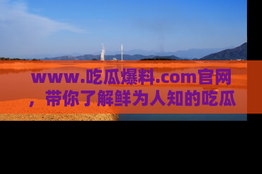 www.吃瓜爆料.com官网,带你了解鲜为人知的吃瓜故事与内幕!